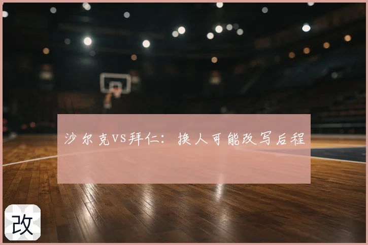 沙尔克vs拜仁：换人可能改写后程
