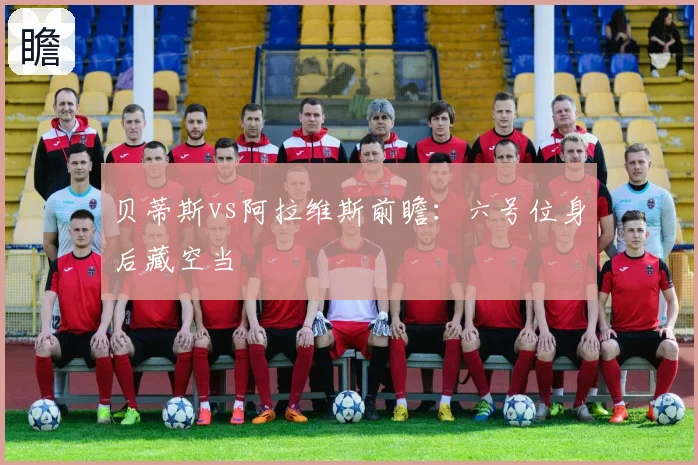 贝蒂斯vs阿拉维斯前瞻：六号位身后藏空当