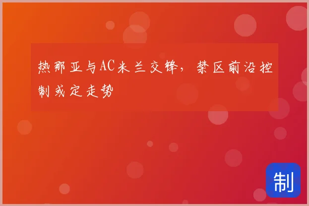 热那亚与AC米兰交锋，禁区前沿控制或定走势