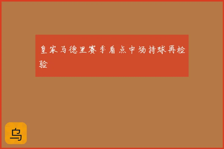 皇家马德里赛季看点中场持球再检验
