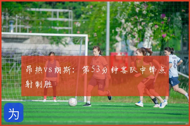 昂热vs朗斯：第53分钟客队中锋点射制胜