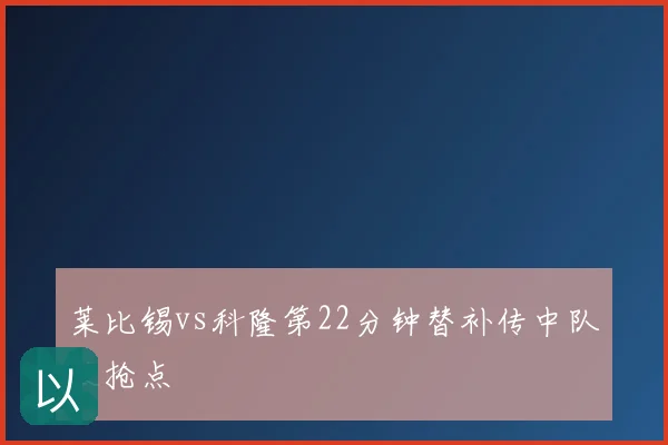 莱比锡vs科隆第22分钟替补传中队长抢点