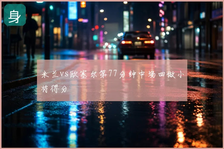 米兰vs欧塞尔第77分钟中场回做小将得分